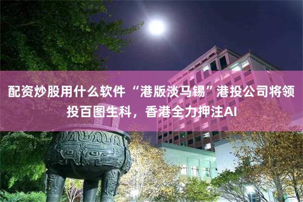 配资炒股用什么软件 “港版淡马锡”港投公司将领投百图生科，香港全力押注AI