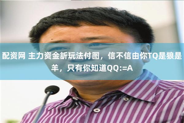 配资网 主力资金訢玩法付图,信不信由你TQ是狼是羊,只有你知道QQ:=A