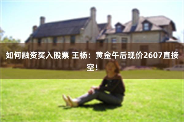 如何融资买入股票 王杨：黄金午后现价2607直接空！