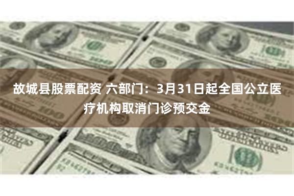 故城县股票配资 六部门：3月31日起全国公立医疗机构取消门诊预交金