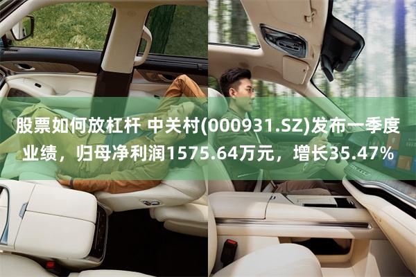 股票如何放杠杆 中关村(000931.SZ)发布一季度业绩，归母净利润1575.64万元，增长35.47%