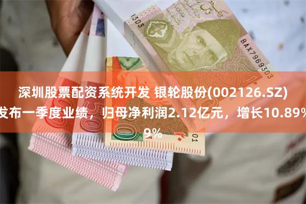 深圳股票配资系统开发 银轮股份(002126.SZ)发布一季度业绩，归母净利润2.12亿元，增长10.89%