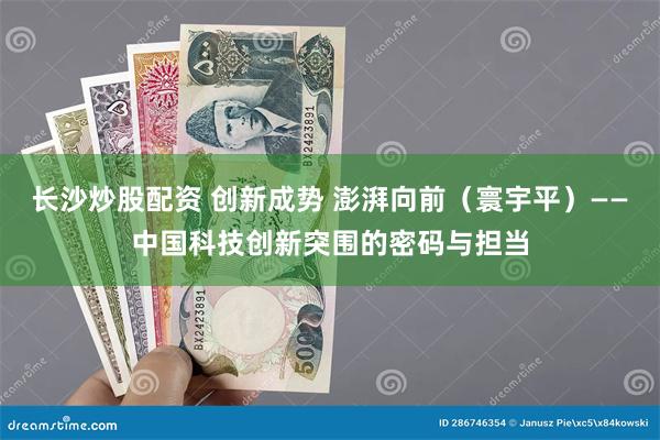 长沙炒股配资 创新成势 澎湃向前（寰宇平）——中国科技创新突围的密码与担当