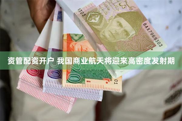 资管配资开户 我国商业航天将迎来高密度发射期