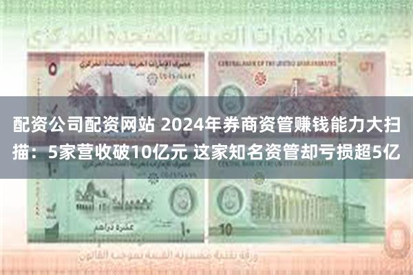 配资公司配资网站 2024年券商资管赚钱能力大扫描：5家营收破10亿元 这家知名资管却亏损超5亿