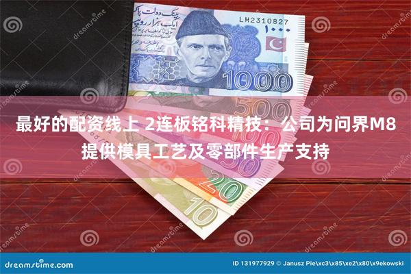 最好的配资线上 2连板铭科精技：公司为问界M8提供模具工艺及零部件生产支持