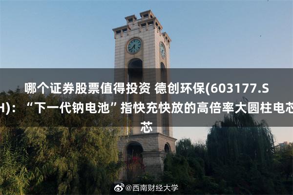 哪个证券股票值得投资 德创环保(603177.SH)：“下一代钠电池”指快充快放的高倍率大圆柱电芯