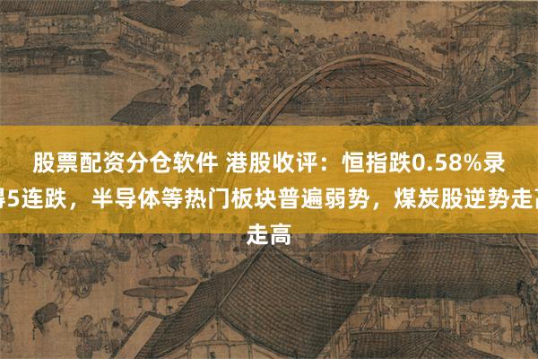 股票配资分仓软件 港股收评：恒指跌0.58%录得5连跌，半导体等热门板块普遍弱势，煤炭股逆势走高