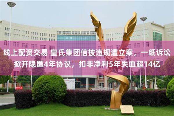 线上配资交易 皇氏集团信披违规遭立案，一纸诉讼掀开隐匿4年协议，扣非净利5年失血超14亿