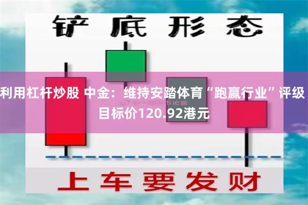 利用杠杆炒股 中金：维持安踏体育“跑赢行业”评级 目标价120.92港元