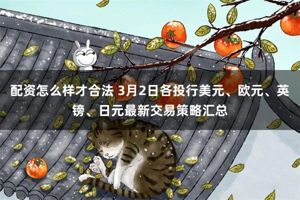 配资怎么样才合法 3月2日各投行美元、欧元、英镑、日元最新交易策略汇总
