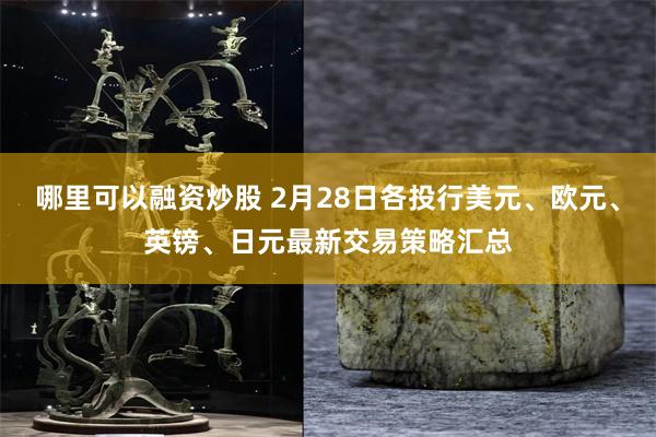 哪里可以融资炒股 2月28日各投行美元、欧元、英镑、日元最新交易策略汇总
