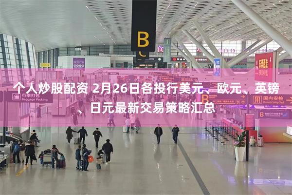 个人炒股配资 2月26日各投行美元、欧元、英镑、日元最新交易策略汇总