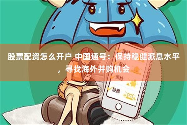 股票配资怎么开户 中国通号：保持稳健派息水平，寻找海外并购机会