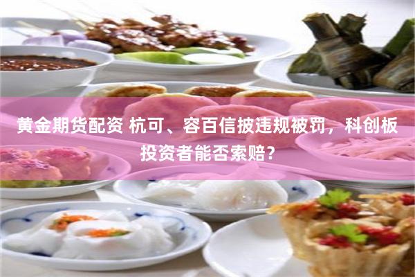 黄金期货配资 杭可、容百信披违规被罚，科创板投资者能否索赔？