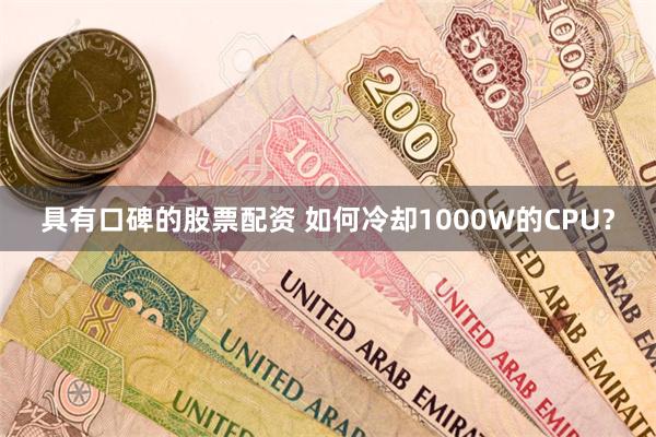 具有口碑的股票配资 如何冷却1000W的CPU？