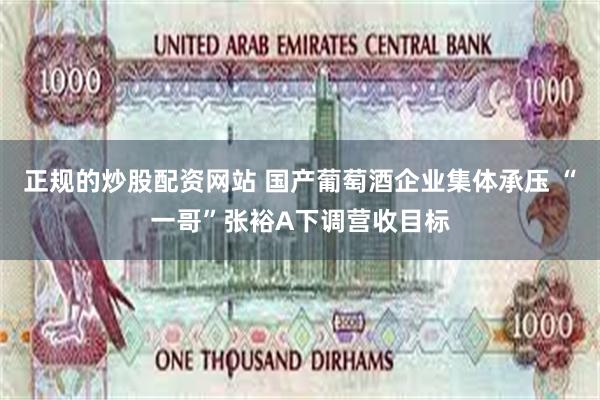 正规的炒股配资网站 国产葡萄酒企业集体承压 “一哥”张裕A下调营收目标
