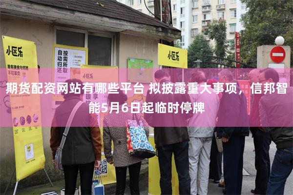 期货配资网站有哪些平台 拟披露重大事项，信邦智能5月6日起临时停牌