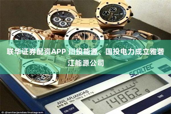联华证券配资APP 川投能源、国投电力成立雅砻江能源公司
