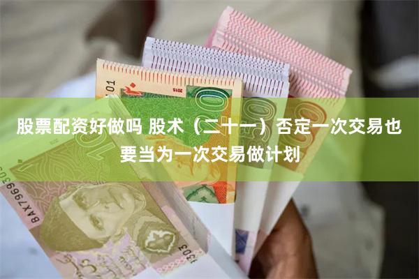 股票配资好做吗 股术(二十一)否定一次交易也要当为一次交易做计划