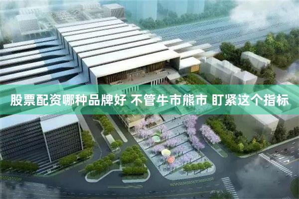 股票配资哪种品牌好 不管牛市熊市 盯紧这个指标
