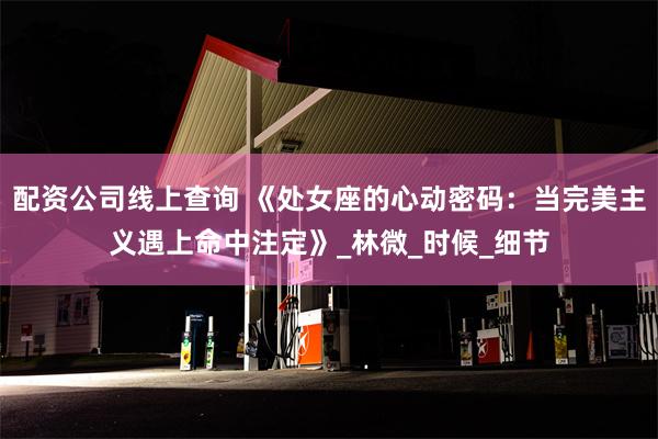 配资公司线上查询 《处女座的心动密码：当完美主义遇上命中注定》_林微_时候_细节
