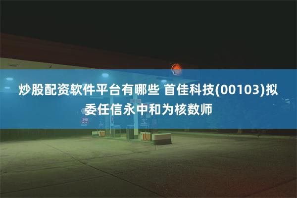 炒股配资软件平台有哪些 首佳科技(00103)拟委任信永中和为核数师