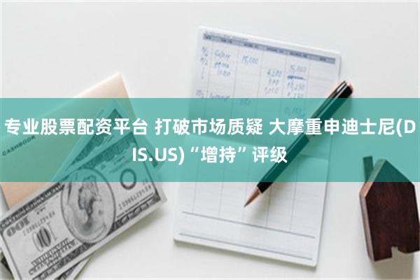 专业股票配资平台 打破市场质疑 大摩重申迪士尼(DIS.US)“增持”评级