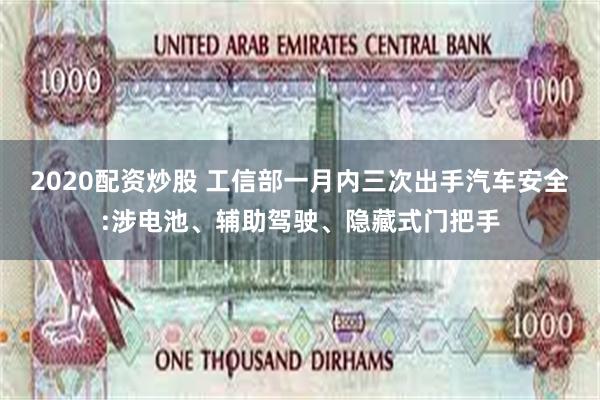 2020配资炒股 工信部一月内三次出手汽车安全:涉电池、辅助驾驶、隐藏式门把手
