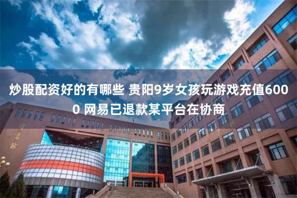 炒股配资好的有哪些 贵阳9岁女孩玩游戏充值6000 网易已退款某平台在协商