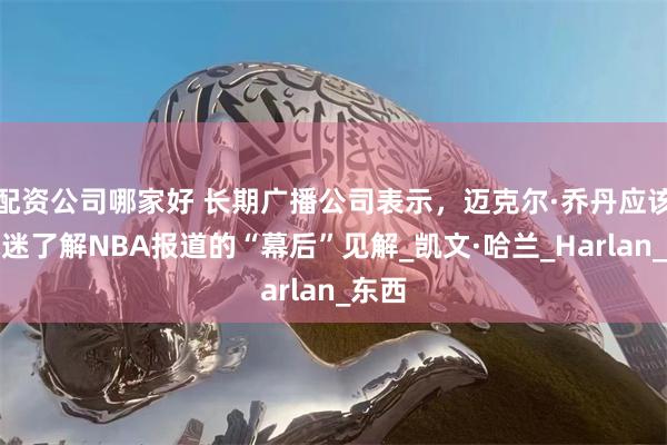 配资公司哪家好 长期广播公司表示，迈克尔·乔丹应该让球迷了解NBA报道的“幕后”见解_凯文·哈兰_Harlan_东西