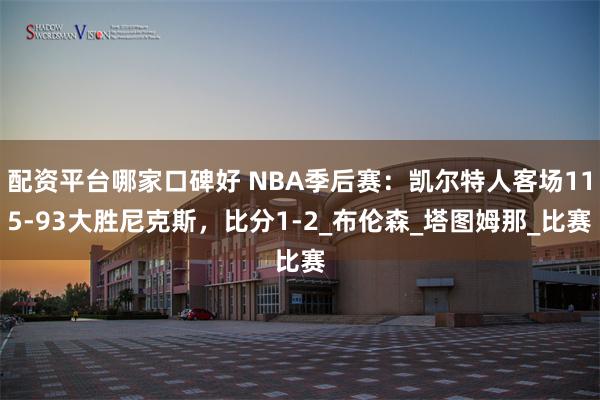 配资平台哪家口碑好 NBA季后赛：凯尔特人客场115-93大胜尼克斯，比分1-2_布伦森_塔图姆那_比赛