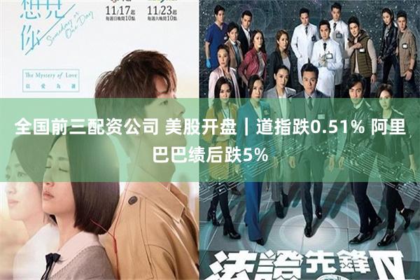 全国前三配资公司 美股开盘｜道指跌0.51% 阿里巴巴绩后跌5%