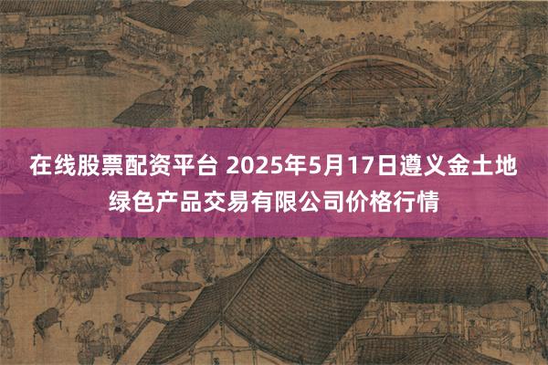 在线股票配资平台 2025年5月17日遵义金土地绿色产品交易有限公司价格行情