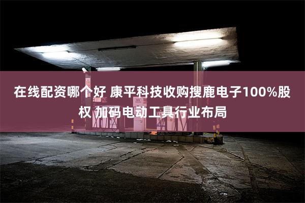 在线配资哪个好 康平科技收购搜鹿电子100%股权 加码电动工具行业布局