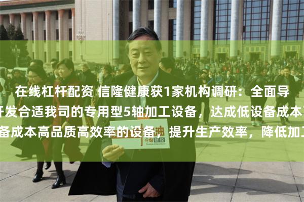 在线杠杆配资 信隆健康获1家机构调研：全面导入5轴CNC加工机，开发合适我司的专用型5轴加工设备，达成低设备成本高品质高效率的设备，提升生产效率，降低加工成本（附调研问答）