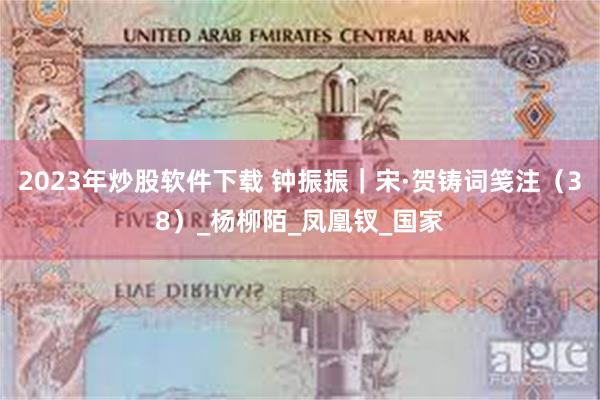2023年炒股软件下载 钟振振｜宋·贺铸词笺注（38）_杨柳陌_凤凰钗_国家