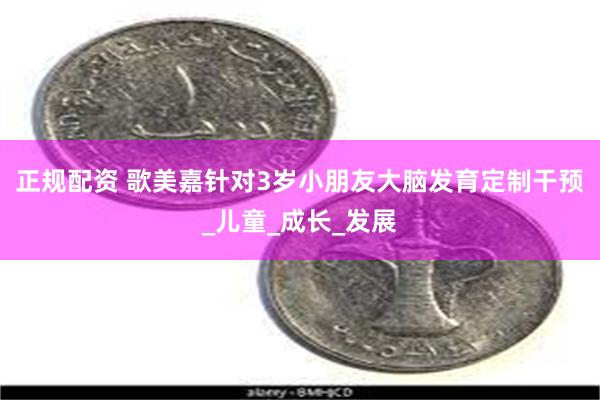 正规配资 歌美嘉针对3岁小朋友大脑发育定制干预_儿童_成长_发展