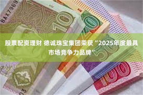 股票配资理财 德诚珠宝集团荣获“2025年度最具市场竞争力品牌”