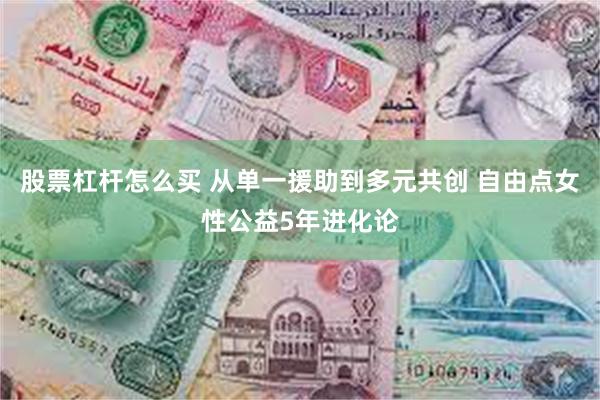 股票杠杆怎么买 从单一援助到多元共创 自由点女性公益5年进化论