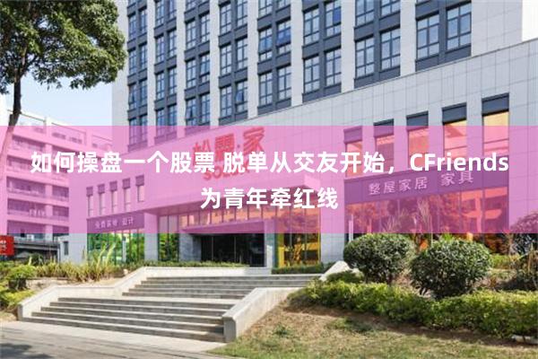 如何操盘一个股票 脱单从交友开始，CFriends为青年牵红线