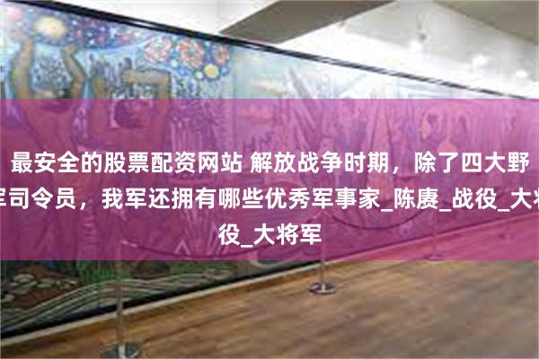 最安全的股票配资网站 解放战争时期，除了四大野战军司令员，我军还拥有哪些优秀军事家_陈赓_战役_大将军