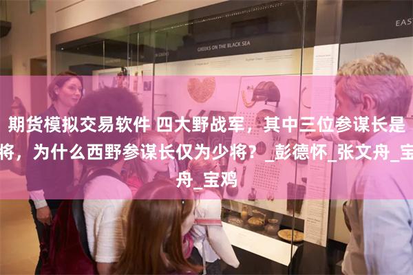 期货模拟交易软件 四大野战军，其中三位参谋长是上将，为什么西野参谋长仅为少将？_彭德怀_张文舟_宝鸡