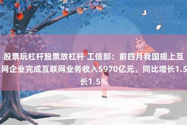 股票玩杠杆股票放杠杆 工信部：前四月我国规上互联网企业完成互联网业务收入5970亿元，同比增长1.5%