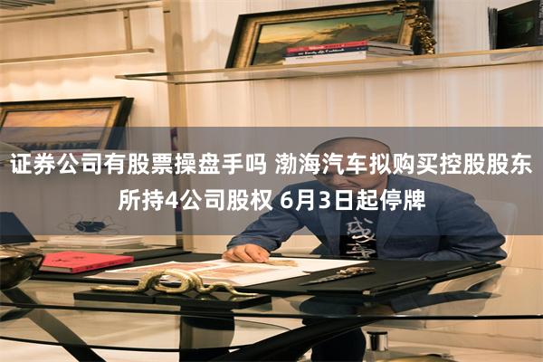 证券公司有股票操盘手吗 渤海汽车拟购买控股股东所持4公司股权 6月3日起停牌
