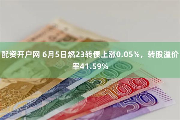 配资开户网 6月5日燃23转债上涨0.05%，转股溢价率41.59%