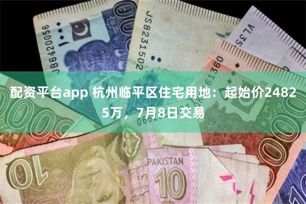 配资平台app 杭州临平区住宅用地：起始价24825万，7月8日交易
