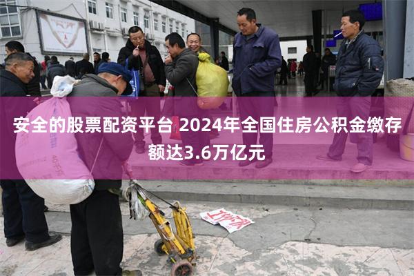 安全的股票配资平台 2024年全国住房公积金缴存额达3.6万亿元