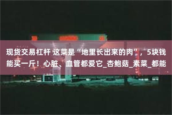 现货交易杠杆 这菜是“地里长出来的肉”，5块钱能买一斤！心脏、血管都爱它_杏鲍菇_素菜_都能