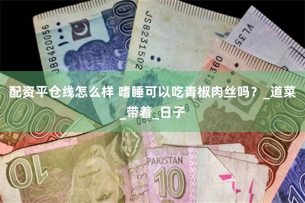 配资平仓线怎么样 嗜睡可以吃青椒肉丝吗？_道菜_带着_日子